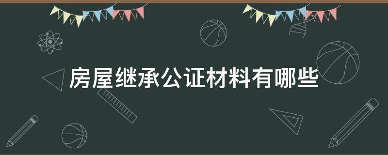 房屋继承公证材料有哪些（房屋继承公证所需材料）