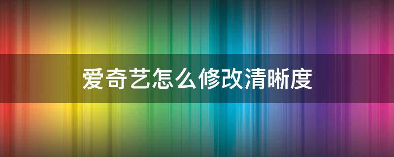 爱奇艺怎么修改清晰度 爱奇艺怎么调高清晰度