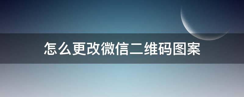怎么更改微信二维码图案 怎么更改微信二维码图形