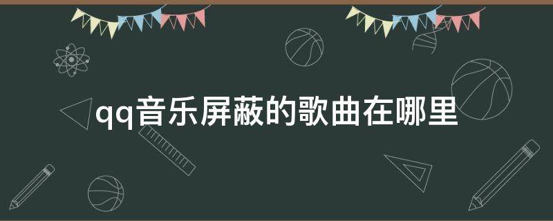 qq音乐屏蔽的歌曲在哪里（手机qq音乐屏蔽的歌曲在哪里）