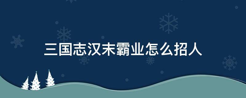 三国志汉末霸业怎么招人 三国志汉末霸业如何招募