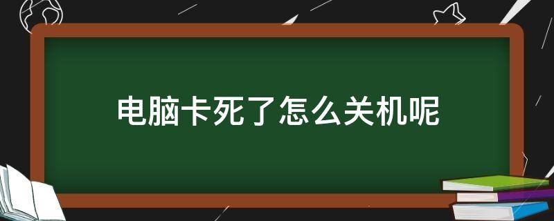 电脑卡死了怎么关机呢 电脑卡了怎么关机?