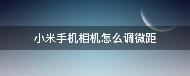 小米手机相机怎么调微距 小米的微距相机怎么用