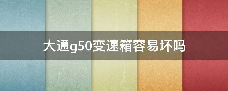 大通g50变速箱容易坏吗（大通g50变速箱问题）