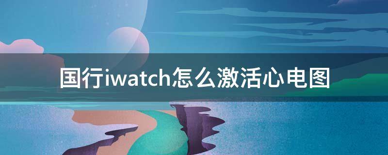 国行iwatch怎么激活心电图 iwatch国行版怎么才能激活心电图