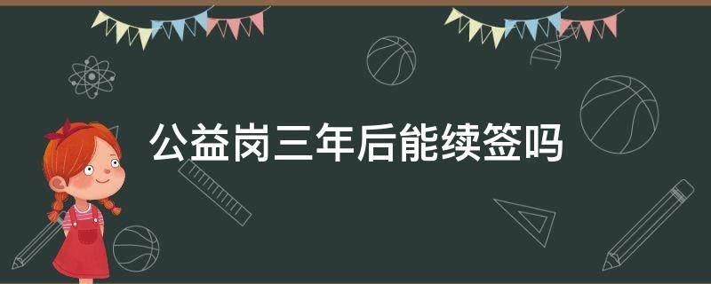 公益岗三年后能续签吗 公益岗3年后可以续签吗