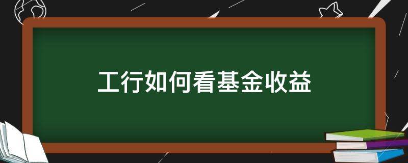 工行如何看基金收益 工行基金收益明细怎么查看