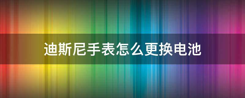 迪斯尼手表怎么更换电池 迪士尼手表的电池怎么换