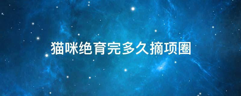 猫咪绝育完多久摘项圈 猫咪绝育完多久可以摘项圈