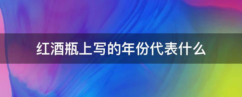 红酒瓶上写的年份代表什么 红酒瓶上写的年份是什么意思