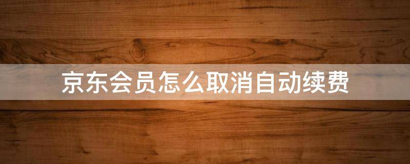 京东会员怎么取消自动续费 怎么样取消京东会员自动续费