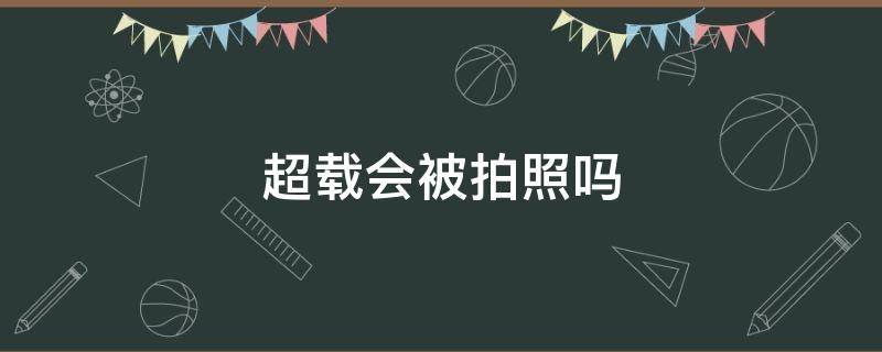 超载会被拍照吗 超载会被摄像头拍照吗