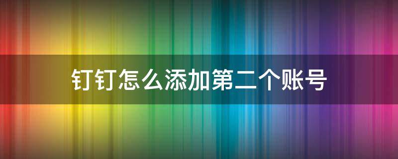 钉钉怎么添加第二个账号（钉钉如何添加另一个账号）