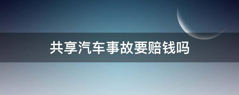 共享汽车事故要赔钱吗 共享汽车发生车祸怎么赔