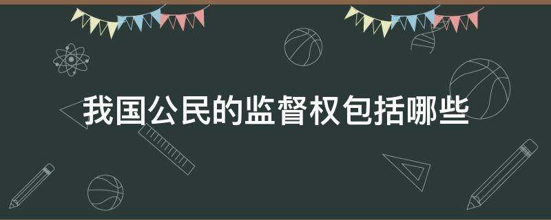 我国公民的监督权包括哪些（我国公民监督权的具体内容）