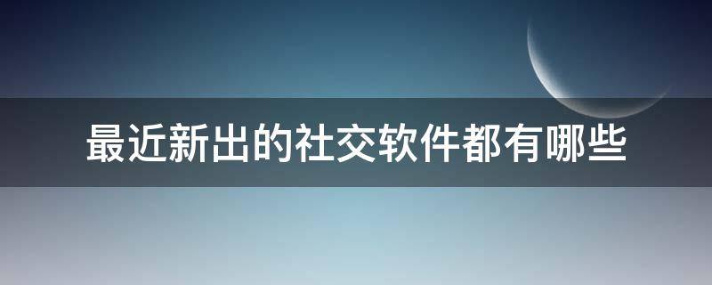 最近新出的社交软件都有哪些 现在流行的社交软件有哪些
