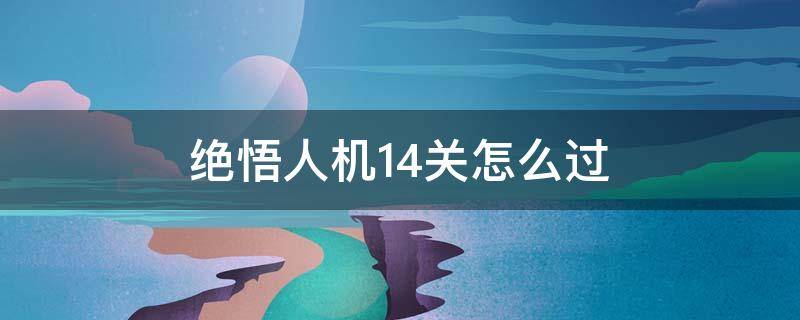 绝悟人机14关怎么过（绝悟人机18关怎么过）