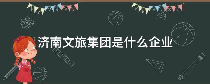 济南文旅集团是什么企业 济南文旅集团子公司都有哪些