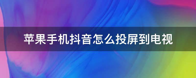 苹果手机抖音怎么投屏到电视（苹果手机抖音怎么投屏到电视上播放?）