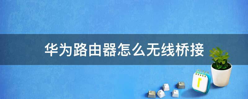 华为路由器怎么无线桥接 华为路由器怎么无线桥接光猫