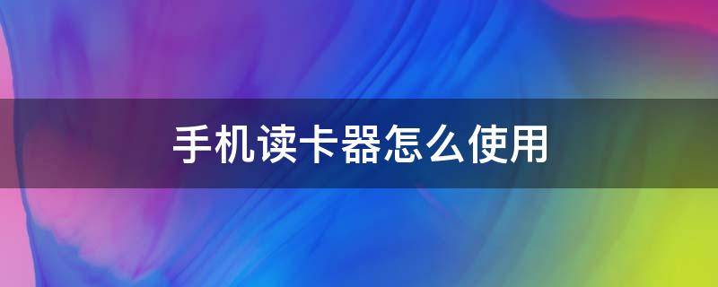 手机读卡器怎么使用 手机读卡器怎么使用方法