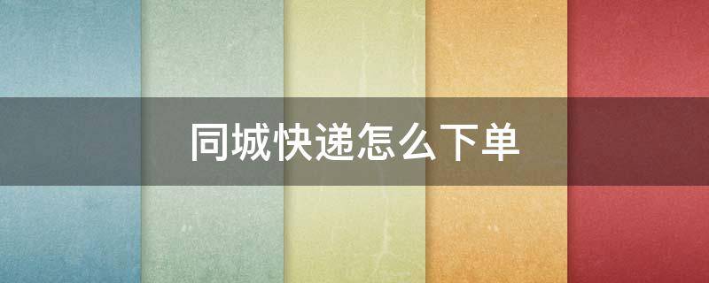 同城快递怎么下单（同城快递怎么下单?）