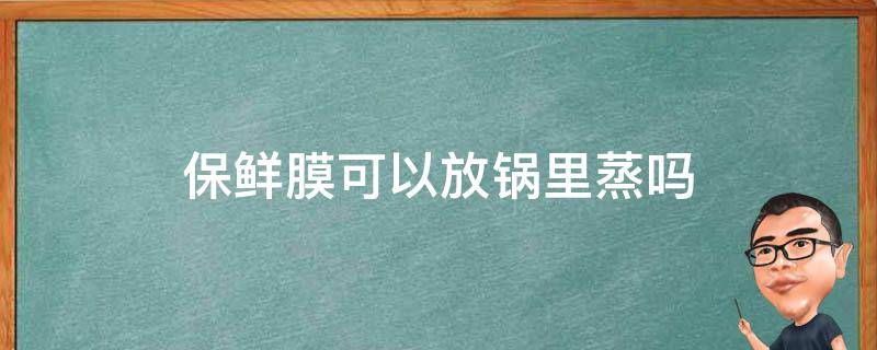 保鲜膜可以放锅里蒸吗（普通的保鲜膜可以放锅里蒸吗）