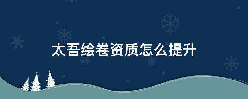 太吾绘卷资质怎么提升（太吾绘卷怎样提升资质）