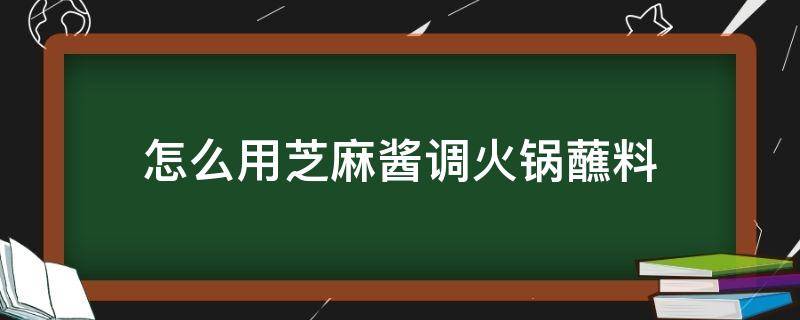 怎么用芝麻酱调火锅蘸料（怎么用芝麻酱调火锅蘸料好吃）