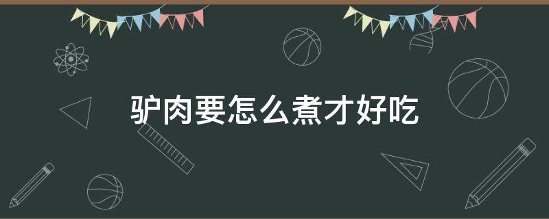 驴肉要怎么煮才好吃 驴肉怎么样煮