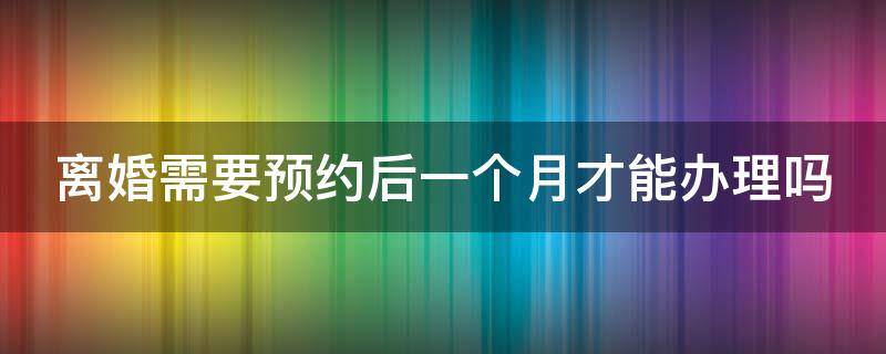 离婚需要预约后一个月才能办理吗 离婚需要预约后一个月才能办理吗北京