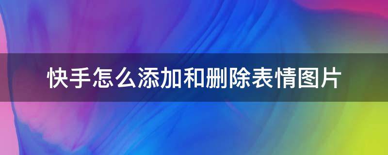 快手怎么添加和删除表情图片（快手添加的表情怎么删除?）