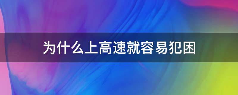 为什么上高速就容易犯困 为什么高速路容易犯困