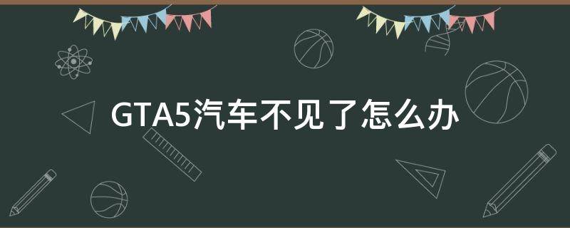 GTA5汽车不见了怎么办 gta5车为什么不见了