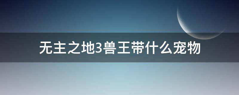 无主之地3兽王带什么宠物 无主之地3兽王可以带几个宠物
