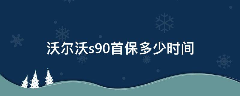 沃尔沃s90首保多少时间 沃尔沃s90质保期