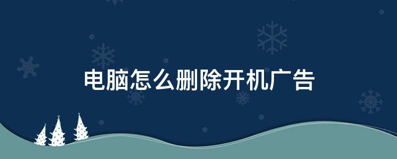 电脑怎么删除开机广告 如何删除开机广告