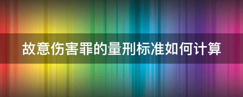 故意伤害罪的量刑标准如何计算 故意伤害罪的量刑标准如何计算刑期