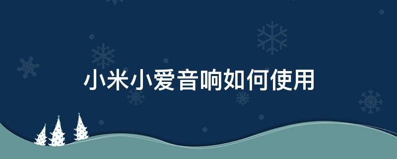 小米小爱音响如何使用 小米小爱音响使用说明