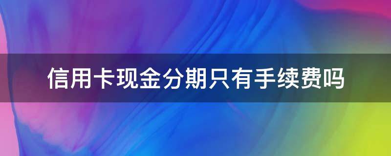 信用卡现金分期只有手续费吗 银行卡现金分期手续费