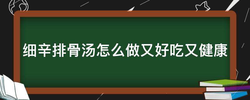 细辛排骨汤怎么做又好吃又健康（细辛排骨汤怎么做又好吃又健康视频）