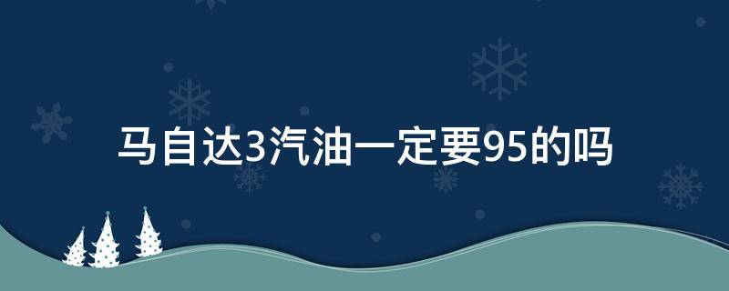 马自达3汽油一定要95的吗（马自达6加92还是95汽油）