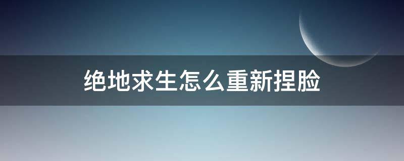 绝地求生怎么重新捏脸（pubg怎么重新捏脸）