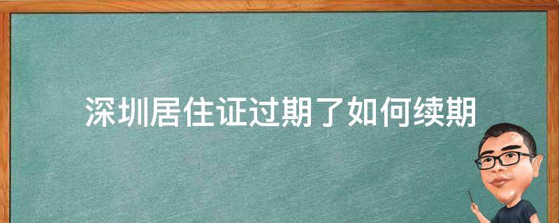 深圳居住证过期了如何续期 深圳居住证过期了怎么续签