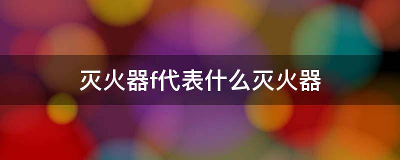 灭火器f代表什么灭火器 F类火灾用什么灭火器灭火