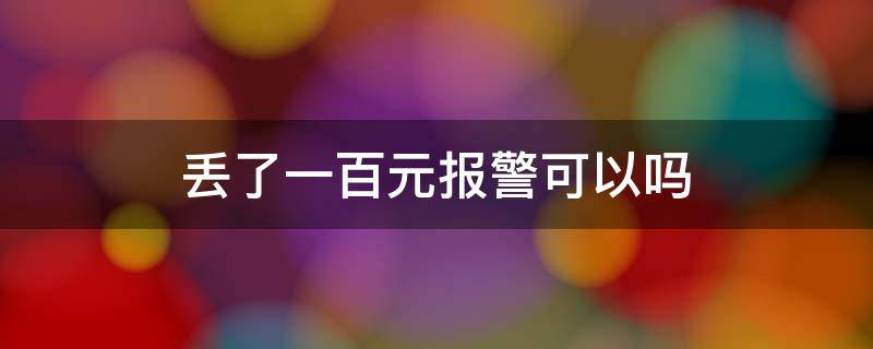 丢了一百元报警可以吗（丢了一两百块可以报警吗）