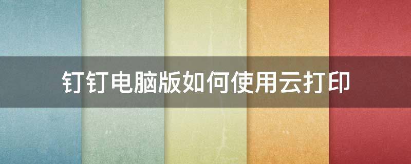 钉钉电脑版如何使用云打印 钉钉怎么使用云打印