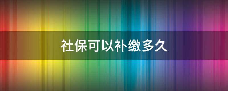 社保可以补缴多久（职工社保可以补缴多久）