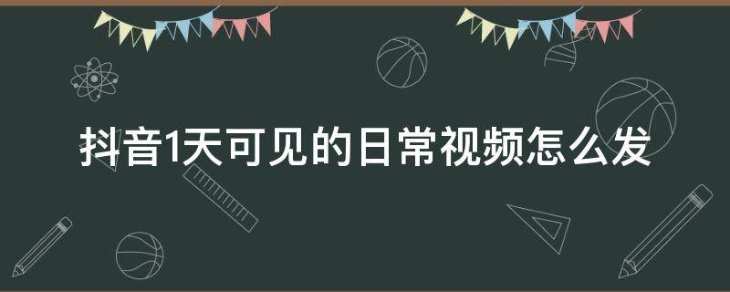 抖音1天可见的日常视频怎么发 抖音怎么发视频不是日常一天可见