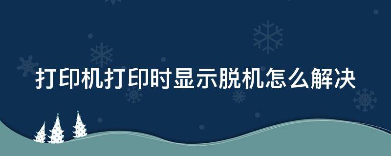 打印机打印时显示脱机怎么解决（打印机显示脱机使用打印机怎么解决）